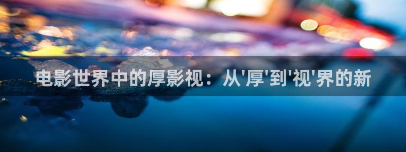 6090yy青苹果影院：电影世界中的厚影视：从\'厚\'到\'视\'界的新